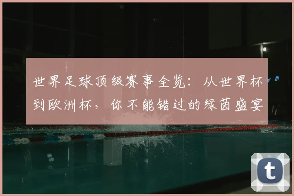 世界足球顶级赛事全览:从世界杯到欧洲杯,你不能错过的绿茵盛宴