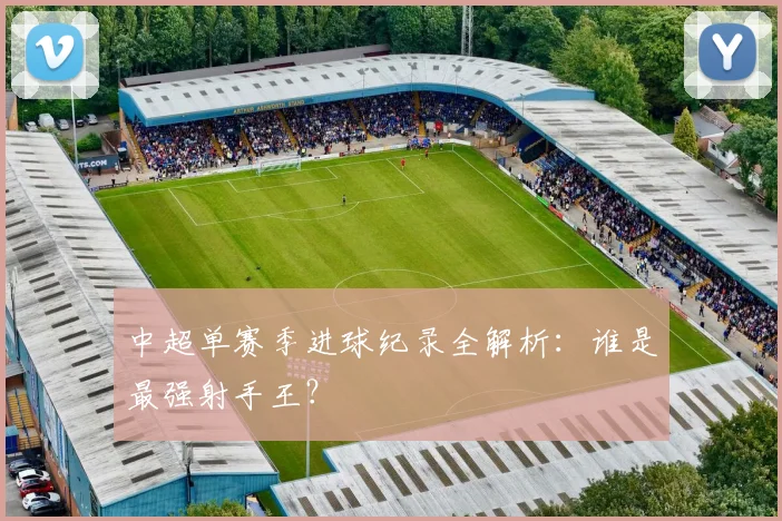 中超单赛季进球纪录全解析:谁是最强射手王?
