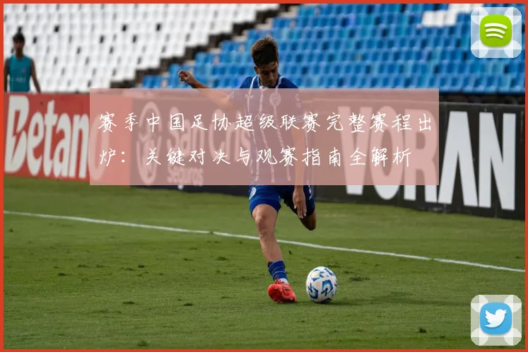 赛季中国足协超级联赛完整赛程出炉:关键对决与观赛指南全解析