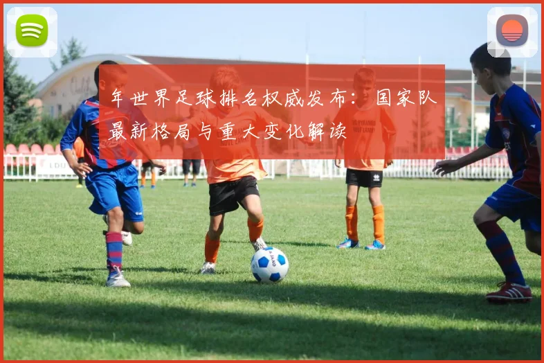 年世界足球排名权威发布:国家队最新格局与重大变化解读