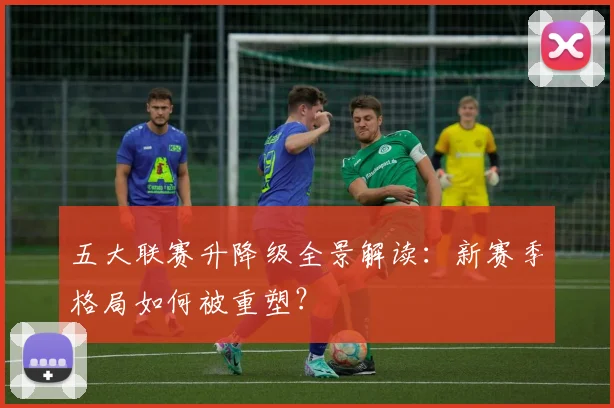 五大联赛升降级全景解读：新赛季格局如何被重塑？