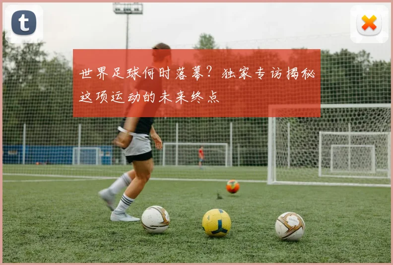 世界足球何时落幕？独家专访揭秘这项运动的未来终点