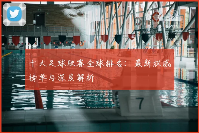 十大足球联赛全球排名：最新权威榜单与深度解析