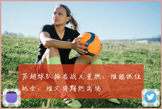 苏超球队排名战火重燃，谁能抓住机会，谁又将黯然离场