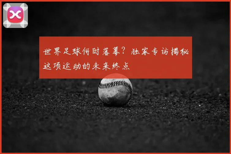 世界足球何时落幕?独家专访揭秘这项运动的未来终点