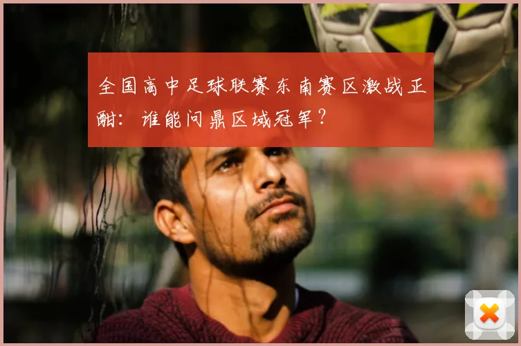 全国高中足球联赛东南赛区激战正酣：谁能问鼎区域冠军？