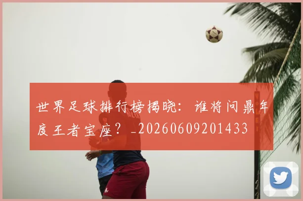 世界足球排行榜揭晓：谁将问鼎年度王者宝座？_20260609201433