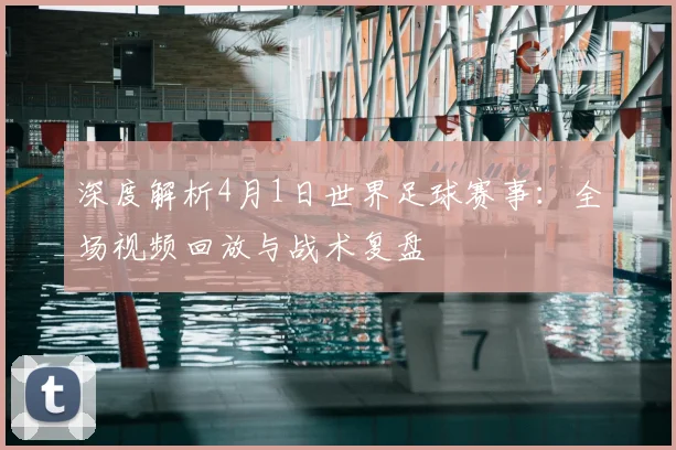 深度解析4月1日世界足球赛事:全场视频回放与战术复盘