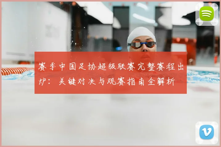 赛季中国足协超级联赛完整赛程出炉：关键对决与观赛指南全解析