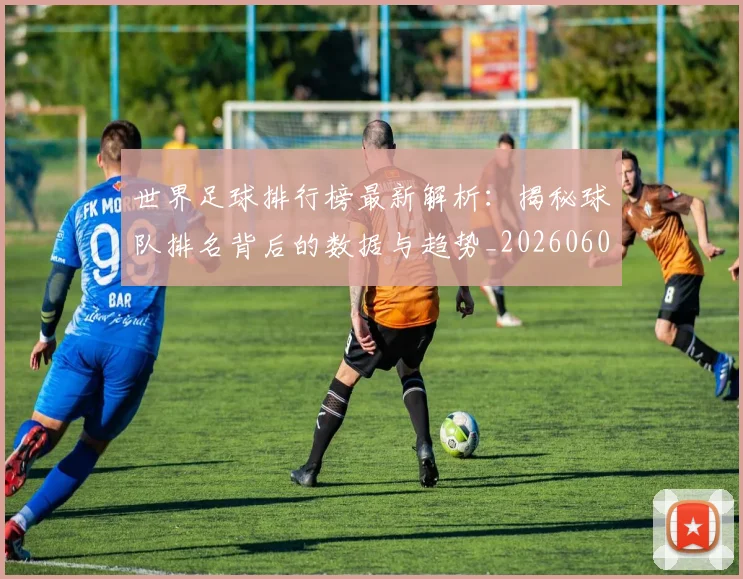 世界足球排行榜最新解析：揭秘球队排名背后的数据与趋势_20260609201434