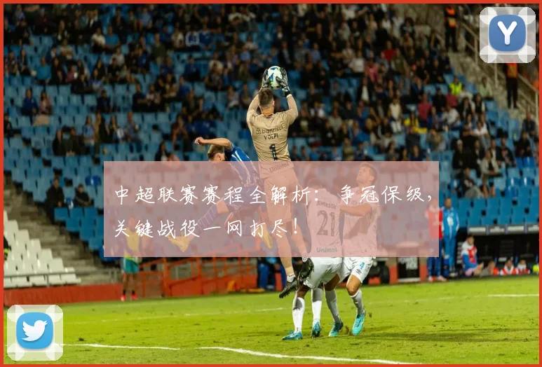 中超联赛赛程全解析：争冠保级，关键战役一网打尽！