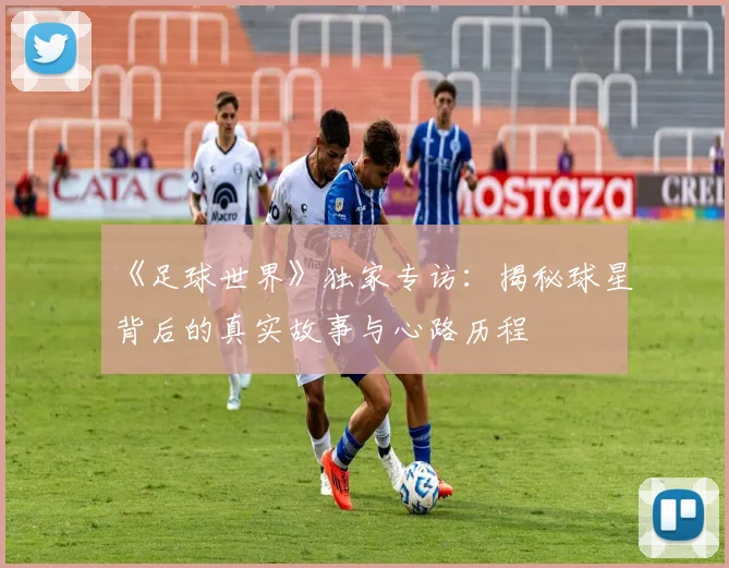 《足球世界》独家专访:揭秘球星背后的真实故事与心路历程