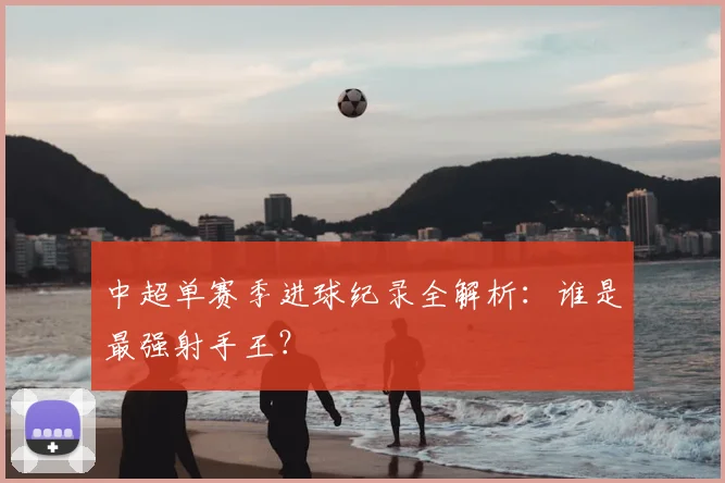 中超单赛季进球纪录全解析：谁是最强射手王？