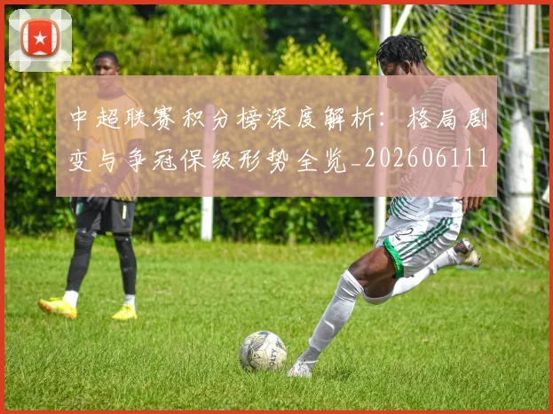 中超联赛积分榜深度解析：格局剧变与争冠保级形势全览_20260611140844
