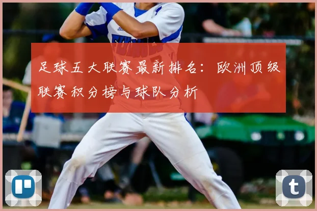 足球五大联赛最新排名：欧洲顶级联赛积分榜与球队分析