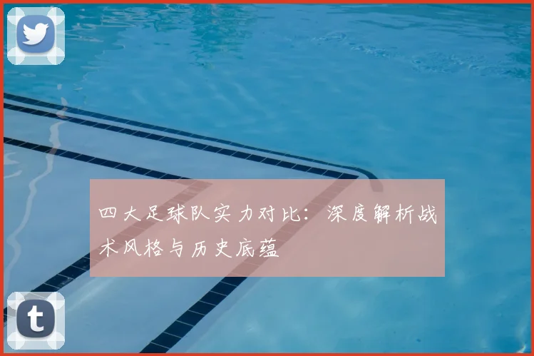 四大足球队实力对比：深度解析战术风格与历史底蕴