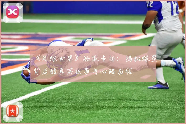 《足球世界》独家专访：揭秘球星背后的真实故事与心路历程