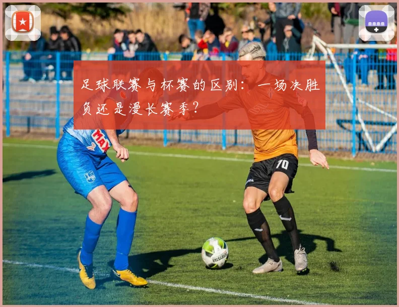 足球联赛与杯赛的区别：一场决胜负还是漫长赛季？