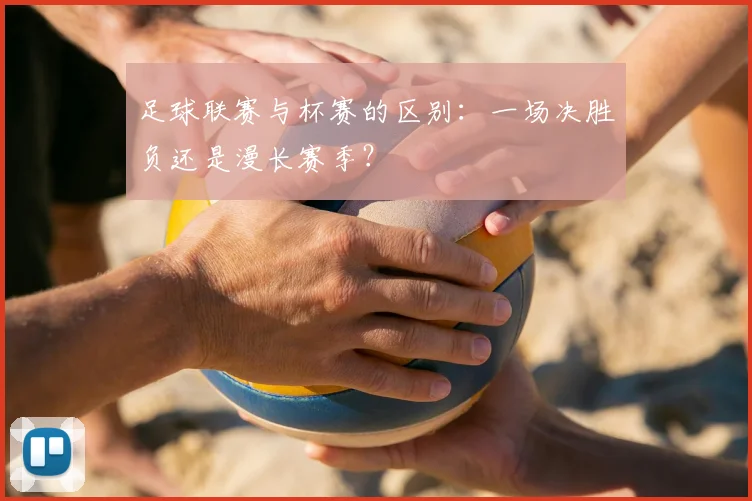 足球联赛与杯赛的区别:一场决胜负还是漫长赛季?