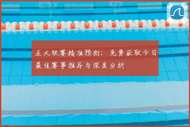 五大联赛精准预测：免费获取今日最佳赛事推荐与深度分析