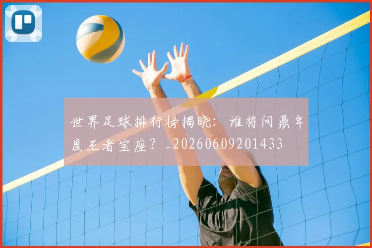 世界足球排行榜揭晓:谁将问鼎年度王者宝座?_20260609201433