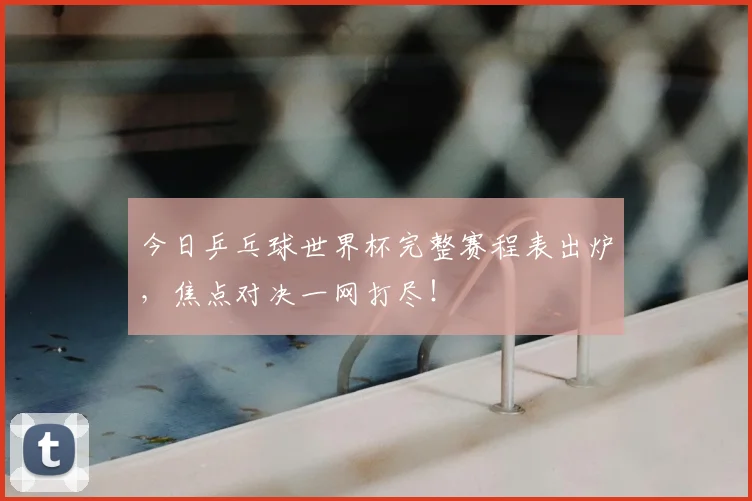 今日乒乓球世界杯完整赛程表出炉，焦点对决一网打尽！